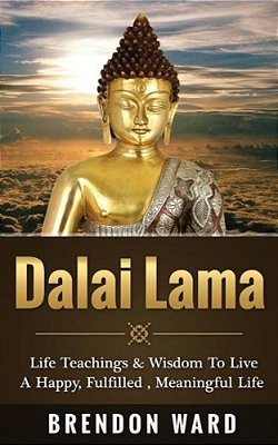 Dalai Lama: Life Teachings & Wisdom To Live A Happy, Fufilled, Meaningful Life-..