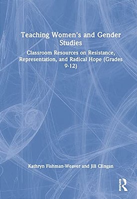 Teaching Women's And Gender Studies: Classroom Resources On Resistance, Representation, And Radical Hope (Grades 9-12)-..