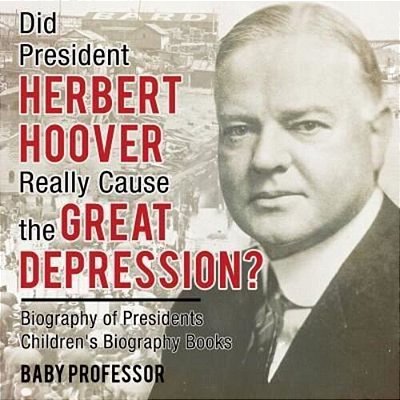 Did President Herbert Hoover Really Cause The Great Depression? Biography Of Presidents Children's Biography Books-..