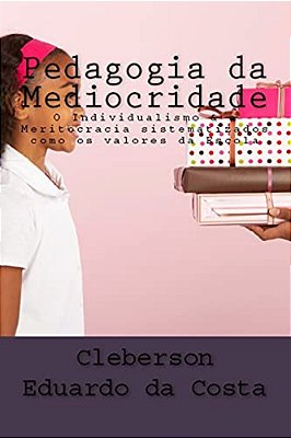 Pedagogia Da Mediocridade: O Individualismo E A Meritocracia Como Sendo Os Valores Da Escola-..
