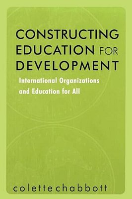 Constructing Education For Development: International Organizations And Education For All-..