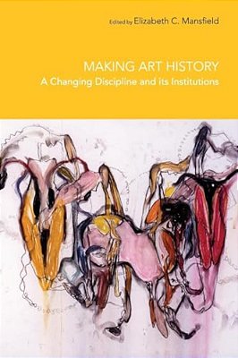 Making Art History: A Changing Discipline And Its Institutions-..
