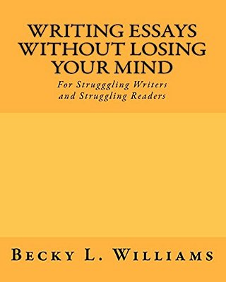 Writing Essays Without Losing Your Mind: For Struggling Writers And Struggling Readers-..
