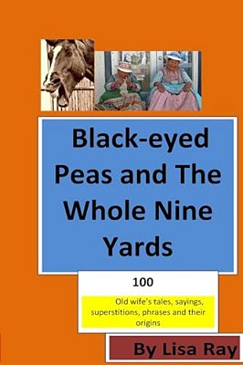 Black-Eyed Peas And The Whole Nine Yards: Fun Old-Wives Tales, Sayings, Phrases And Their Origins-..