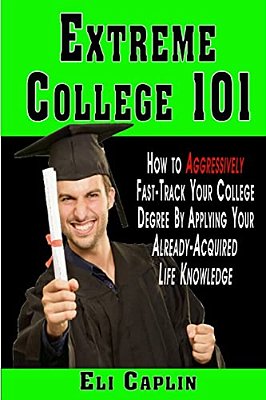 Extreme College 101: How To Aggressively Fast-Track Your College Degree By Applying Your Already-Acquired Life Knowledge-..