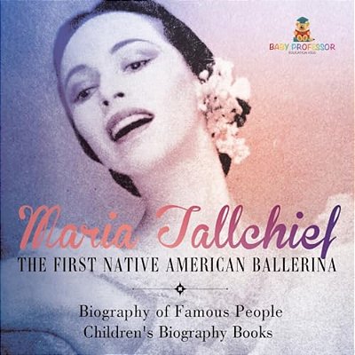 Maria Tallchief: The First Native American Ballerina - Biography Of Famous People Children's Biography Books-..