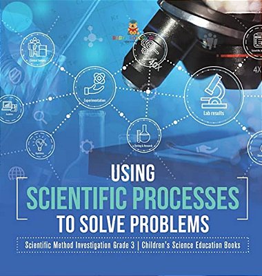 Using Scientific Processes To Solve Problems Scientific Method Investigation Grade 3 Children's Science Education Books-..