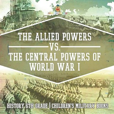 The Allied Powers Vs. The Central Powers Of World War I History 6Th Grade Children's Military Books-..