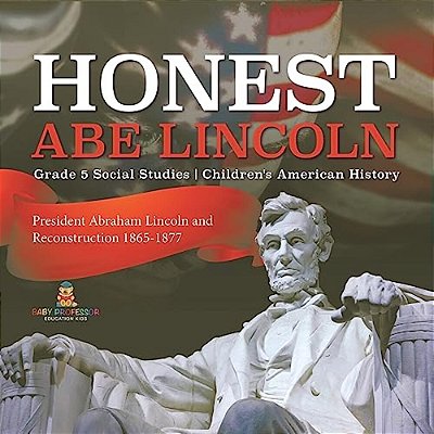 Honest Abe Lincoln: President Abraham Lincoln And Reconstruction 1865-1877 Grade 5 Social Studies Children's American History-..
