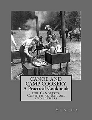 Canoe And Camp Cookery: A Practical Cookbook: For Canoeists, Corinthian Sailors And Others-..