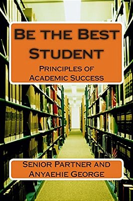 Be The Best Student: Principles Of Academic Success-..