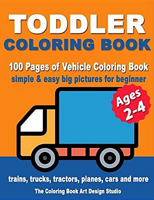 Toddler Coloring Books Ages 2-4: Coloring Books For Toddlers: Simple & Easy Big Pictures Trucks, Trains, Tractors, Planes And Cars Coloring Books For-..