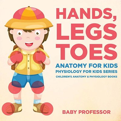 Hands, Legs And Toes Anatomy For Kids: Physiology For Kids Series - Children's Anatomy & Physiology Books-..