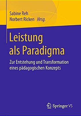 Leistung Als Paradigma: Zur Entstehung Und Transformation Eines Pädagogischen Konzepts-..