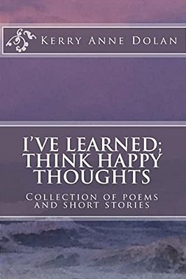 I'Ve Learned; Think Happy Thoughts: Collection Of Poems And Short Stories-..