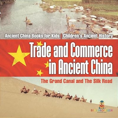 Trade And Commerce In Ancient China: The Grand Canal And The Silk Road - Ancient China Books For Kids Children's Ancient History-..