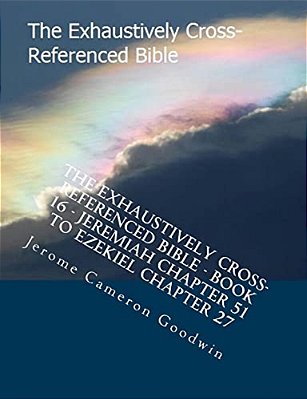 The Exhaustively Cross-Referenced Bible - Book 16 - Jeremiah Chapter 51 To Ezekiel Chapter 27: The Exhaustively Cross-Referenced Bible Series-..