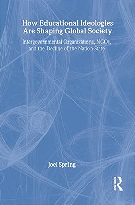 How Educational Ideologies Are Shaping Global Society: Intergovernmental Organizations, Ngos, And The Decline Of The Nation-State-..