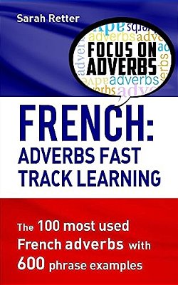 French: Adverbs Fast Track Learning: The 100 Most Used French Adverbs With 600 Phrase Examples-..