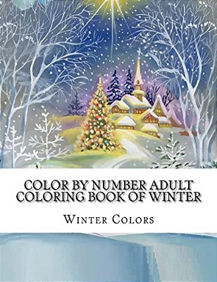 Color By Number Adult Coloring Book Of Winter: Festive Winter Fun Holiday Christmas Winter Season Coloring Book-..