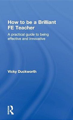 How To Be A Brilliant Fe Teacher: A Practical Guide To Being Effective And Innovative-..