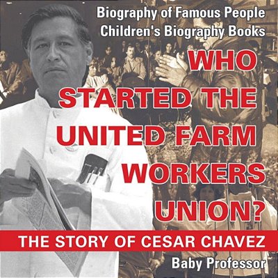 Who Started The United Farm Workers Union? The Story Of Cesar Chavez - Biography Of Famous People Children's Biography Books-..