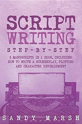 Script Writing: Step-By-step - 3 Manuscripts In 1 Book - Essential Movie Script Writing, Tv Script Writing And Screenwriting Tricks Any Writer Can Lea-..