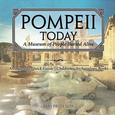 Pompeii Today: A Museum Of People Buried Alive - Archaeology Quick Guide Children's Archaeology Books-..