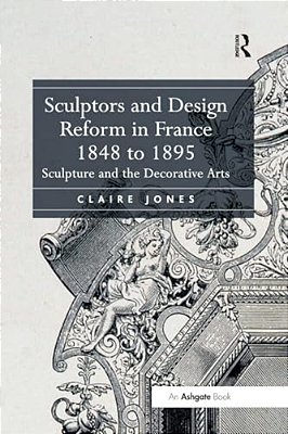 Sculptors And Design Reform In France, 1848 To 1895: Sculpture And The Decorative Arts-..