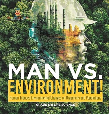 Man Vs. Environment! Human-Induced Environmental Changes On Organisms And Populations Grade 6-8 Life Science-..