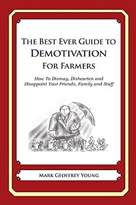 The Best Ever Guide To Demotivation For Farmers: How To Dismay, Dishearten And Disappoint Your Friends, Family And Staff-..