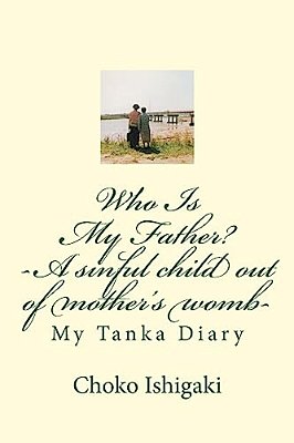 Who Is My Father -- A Sinful Child Out Of Mother's Womb: My Tanka Diary-..