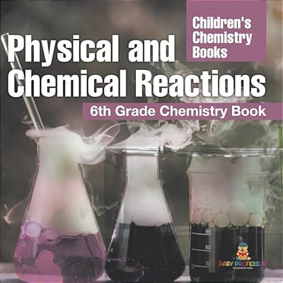 Physical And Chemical Reactions: 6Th Grade Chemistry Book Children's Chemistry Books-..