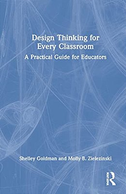 Design Thinking For Every Classroom: A Practical Guide For Educators-..