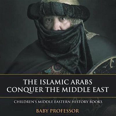 The Islamic Arabs Conquer The Middle East Children's Middle Eastern History Books-..