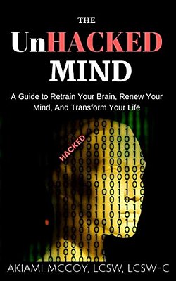 The Unhacked Mind: A Guide To Retrain Your Brain, Renew Your Mind, And Transform Your Life-..