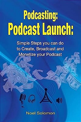 Podcasting: Podcast Launch: Simple Steps You Can Do To Create, Broadcast And Monetize Your Podcast-..