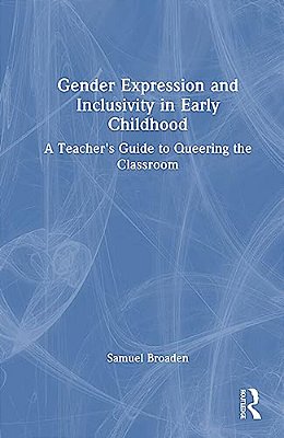 Gender Expression And Inclusivity In Early Childhood: A Teacher's Guide To Queering The Classroom-..