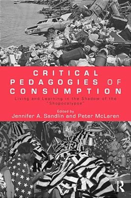 Critical Pedagogies Of Consumption: Living And Learning In The Shadow Of The Shopocalypse-..