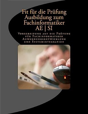 Fit Für Die Prüfung - Ausbildung - Fachinformatiker Ae - Si: Vorbereitung Auf Die Prüfung Für Fachinformatiker Anwendungsentwicklung Und Systemintegra-..