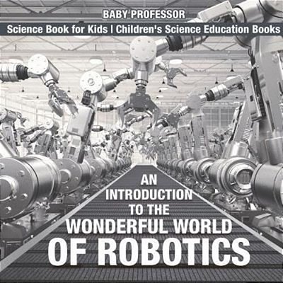 An Introduction To The Wonderful World Of Robotics - Science Book For Kids Children's Science Education Books-..