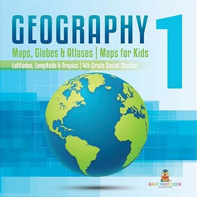 Geography 1 - Maps, Globes & Atlases Maps For Kids - Latitudes, Longitudes & Tropics 4Th Grade Children's Science Education Books-..