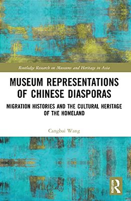 Museum Representations Of Chinese Diasporas: Migration Histories And The Cultural Heritage Of The Homeland-..