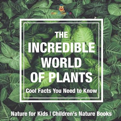 The Incredible World Of Plants - Cool Facts You Need To Know - Nature For Kids Children's Nature Books-..
