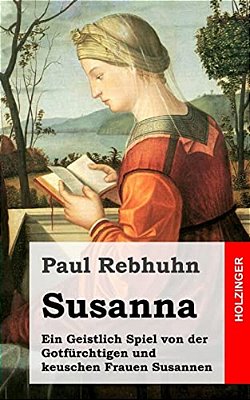 Susanna: Ein Geistlich Spiel Von Der Gotfürchtigen Und Keuschen Frauen Susannen-..