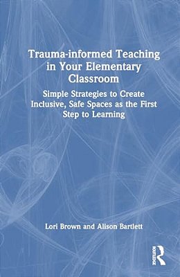 Trauma-Informed Teaching In Your Elementary Classroom: Simple Strategies To Create Inclusive, Safe Spaces As The First Step To Learning-..
