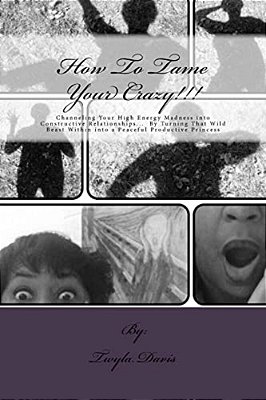 How To Tame Your Crazy: Channeling Your High Energy Madness Into Constructive Relationships; By Turning That Wild Beast Within Into A Peaceful-..