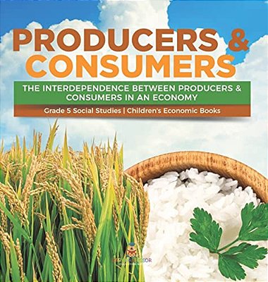 Producers & Consumers: The Interdependence Between Producers & Consumers In An Economy Grade 5 Social Studies Children's Economic Books-..