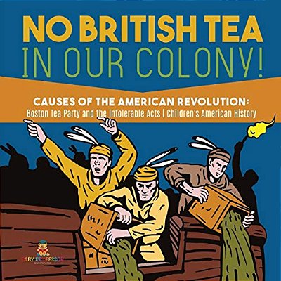 No British Tea In Our Colony! Causes Of The American Revolution: Boston Tea Party And The Intolerable Acts History Grade 4 Children's American History-..