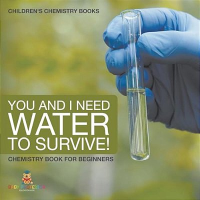 You And I Need Water To Survive! Chemistry Book For Beginners Children's Chemistry Books-..